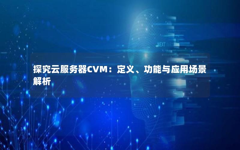 探究云服务器CVM：定义、功能与应用场景解析