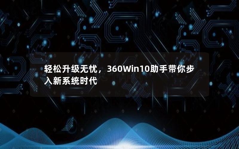 轻松升级无忧，360Win10助手带你步入新系统时代