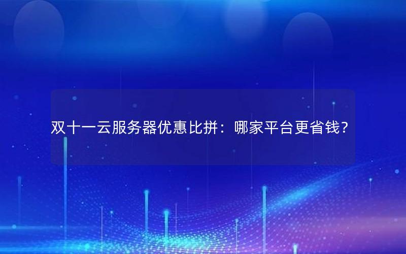 双十一云服务器优惠比拼：哪家平台更省钱？