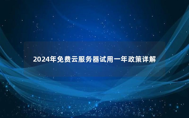 2024年免费云服务器试用一年政策详解