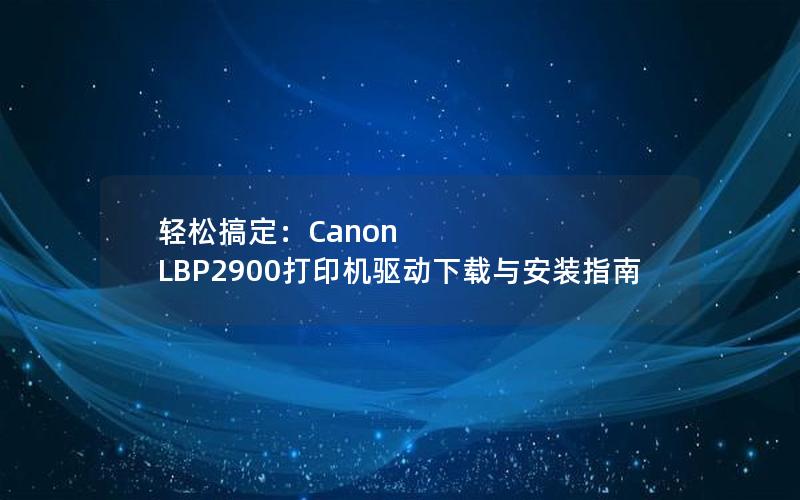 轻松搞定：Canon LBP2900打印机驱动下载与安装指南