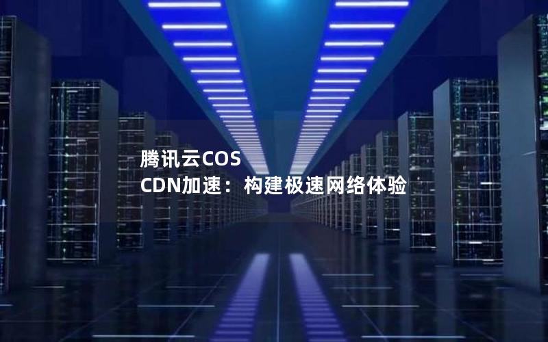 腾讯云COS CDN加速：构建极速网络体验