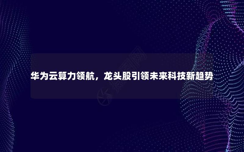 华为云算力领航，龙头股引领未来科技新趋势