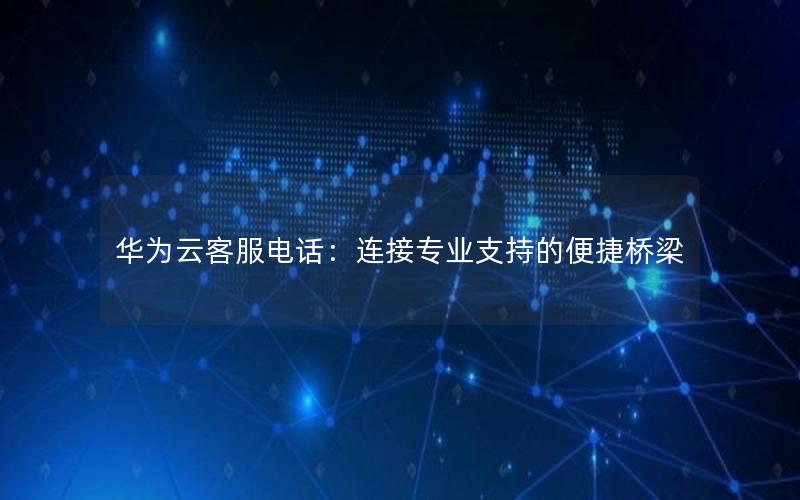 华为云客服电话：连接专业支持的便捷桥梁