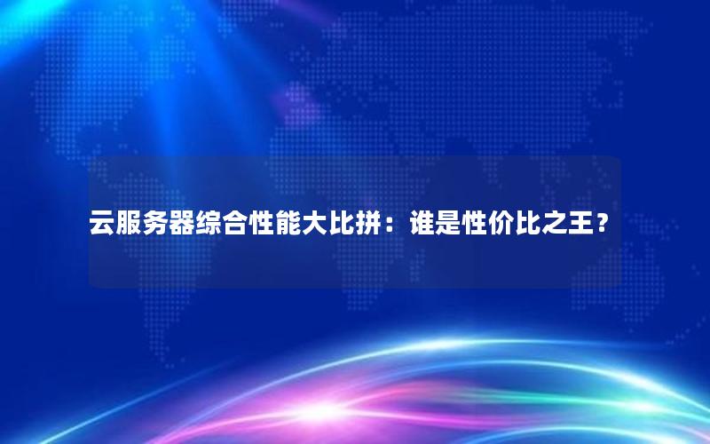 云服务器综合性能大比拼：谁是性价比之王？