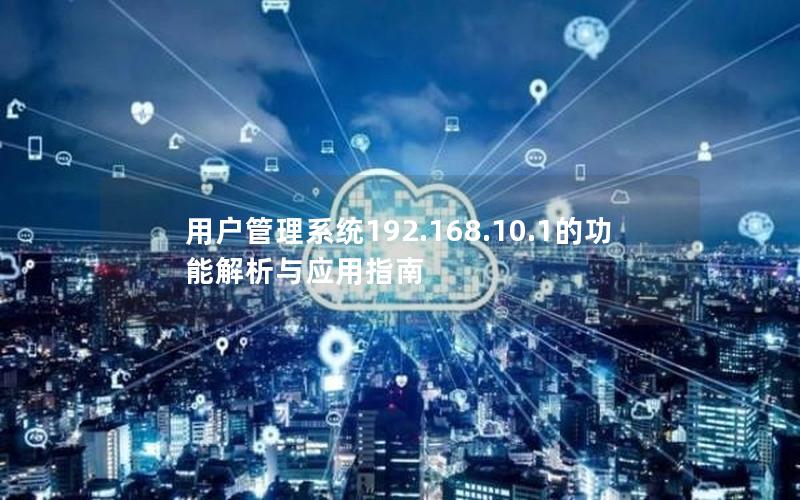 用户管理系统192.168.10.1的功能解析与应用指南