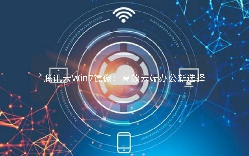 腾讯云Win7镜像：高效云端办公新选择