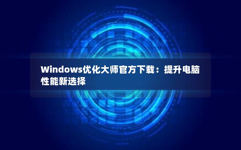 Windows优化大师官方下载：提升电脑性能新选择