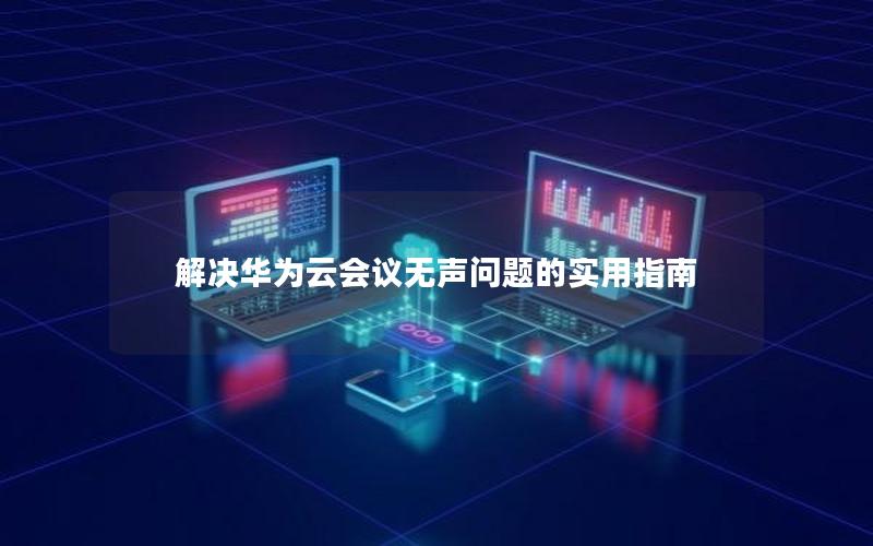 解决华为云会议无声问题的实用指南