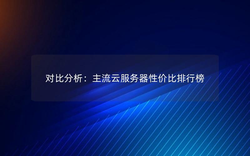 对比分析：主流云服务器性价比排行榜