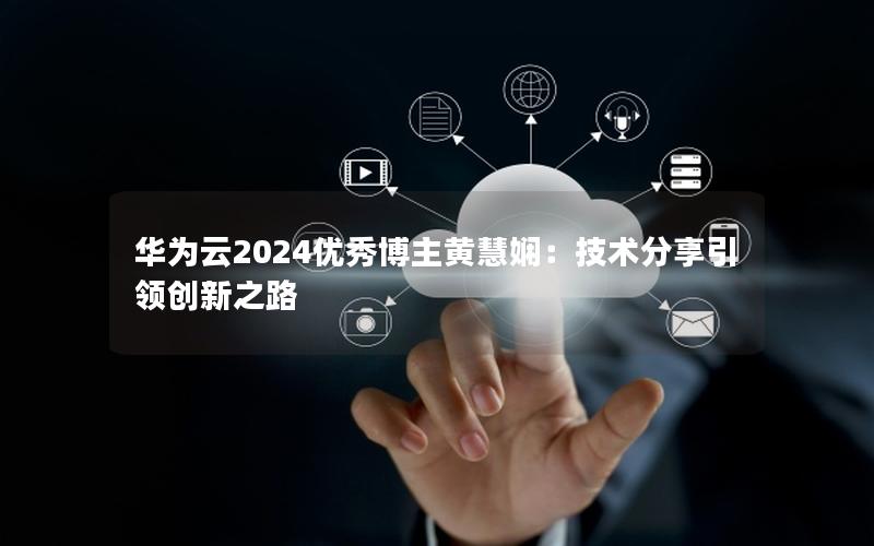 华为云2024优秀博主黄慧娴：技术分享引领创新之路