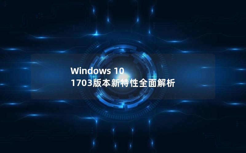 Windows 10 1703版本新特性全面解析