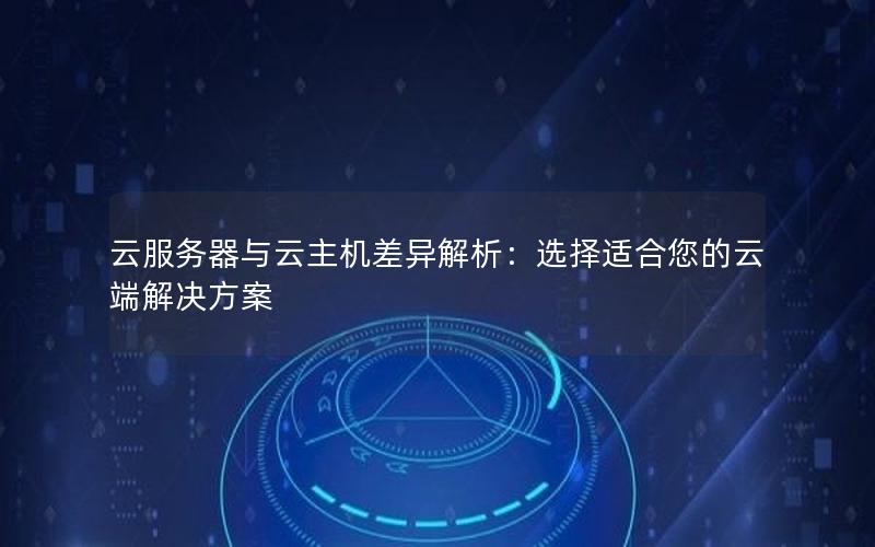 云服务器与云主机差异解析：选择适合您的云端解决方案