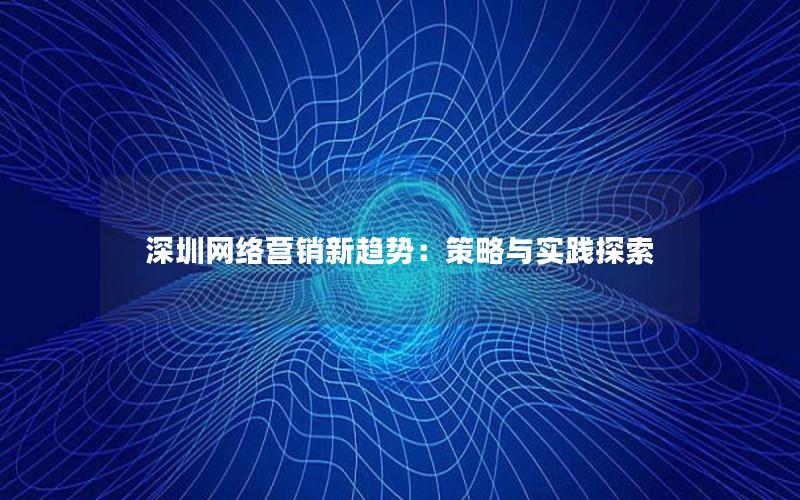 深圳网络营销新趋势：策略与实践探索