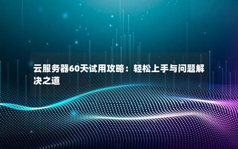 云服务器60天试用攻略：轻松上手与问题解决之道