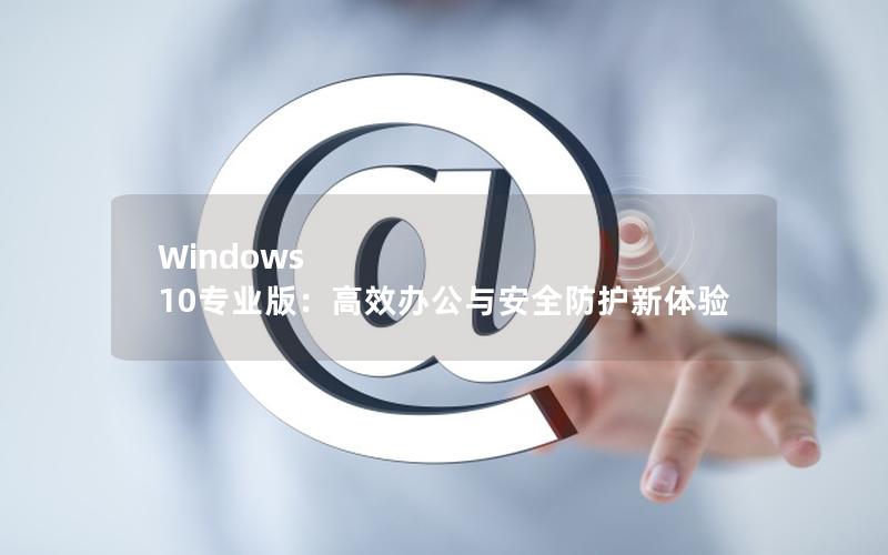 Windows 10专业版：高效办公与安全防护新体验