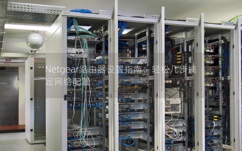 Netgear路由器设置指南：轻松几步搞定网络配置