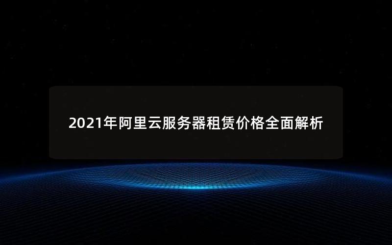 2021年阿里云服务器租赁价格全面解析