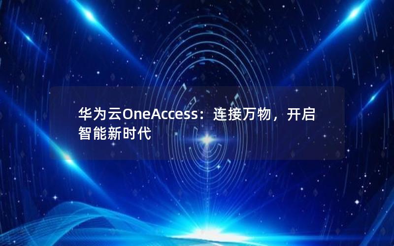 华为云OneAccess：连接万物，开启智能新时代