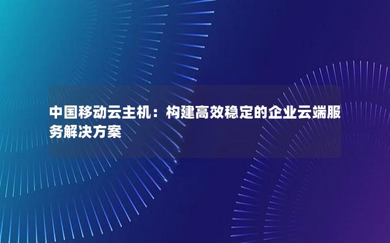 中国移动云主机：构建高效稳定的企业云端服务解决方案