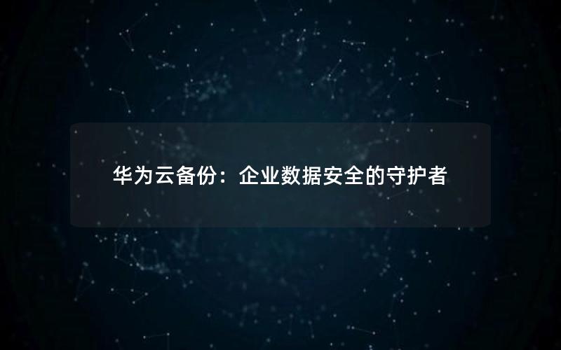 华为云备份：企业数据安全的守护者