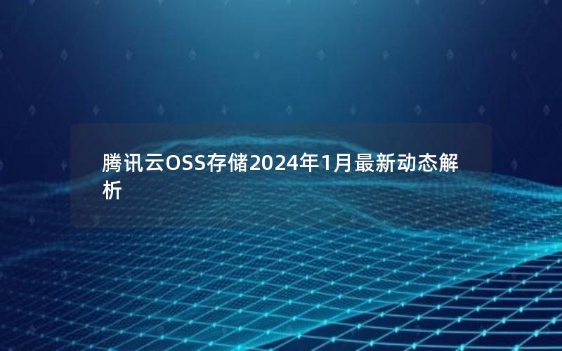 腾讯云OSS存储2024年1月最新动态解析