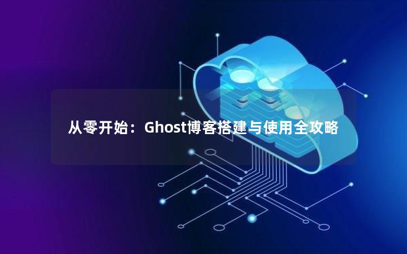 从零开始：Ghost博客搭建与使用全攻略