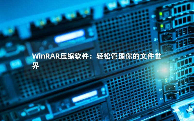 WinRAR压缩软件：轻松管理你的文件世界