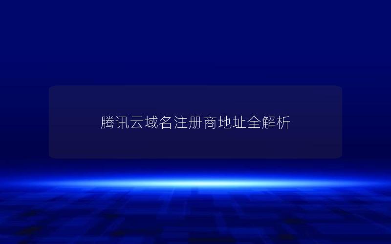 腾讯云域名注册商地址全解析