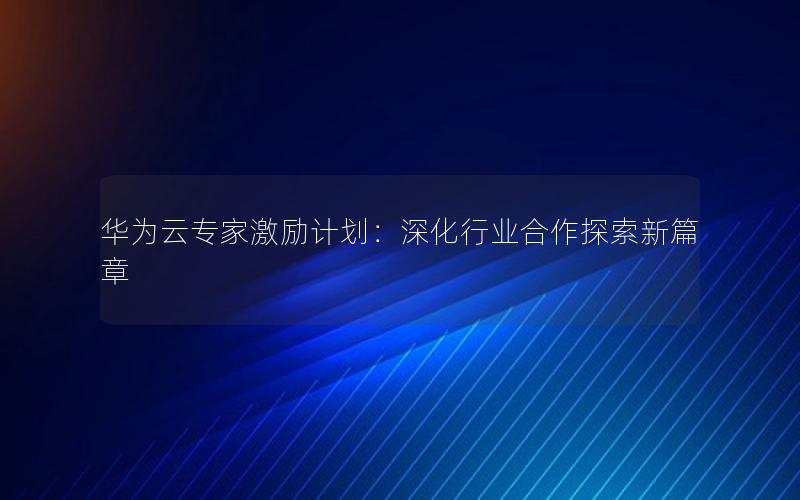 华为云专家激励计划：深化行业合作探索新篇章