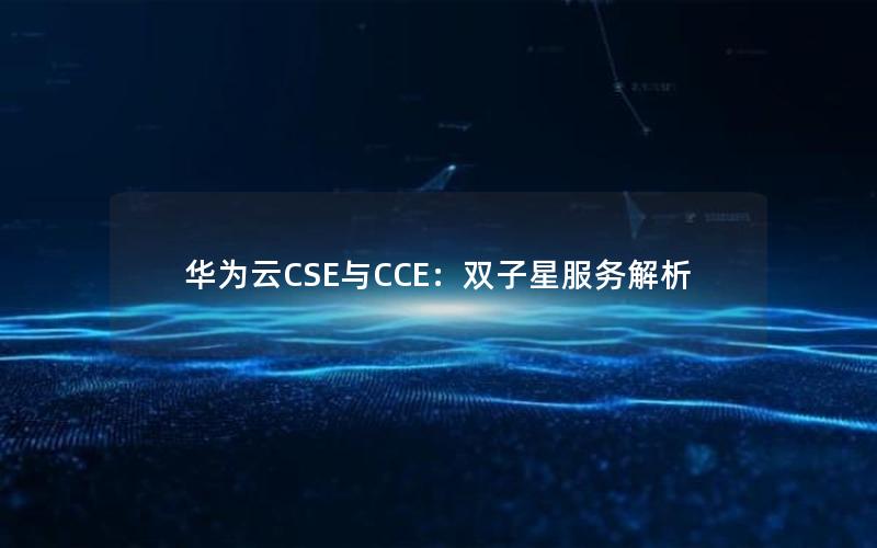 华为云CSE与CCE：双子星服务解析