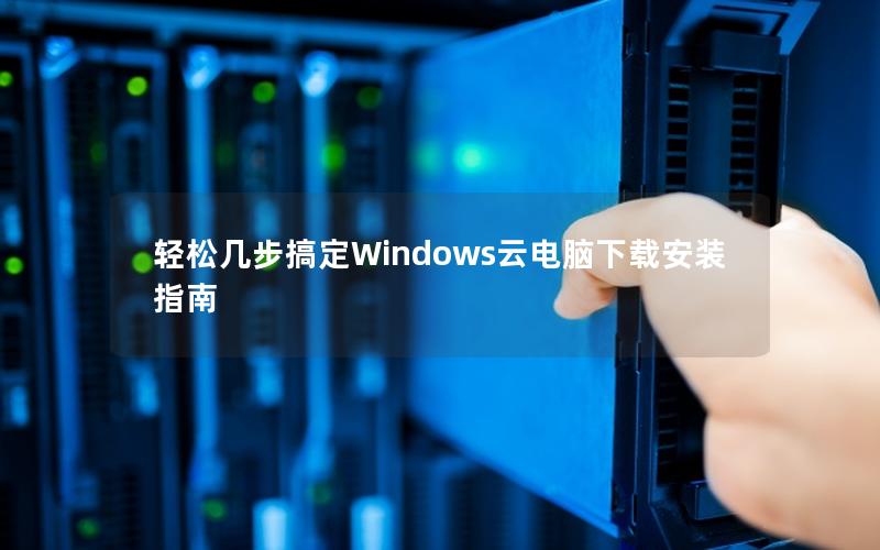 轻松几步搞定Windows云电脑下载安装指南