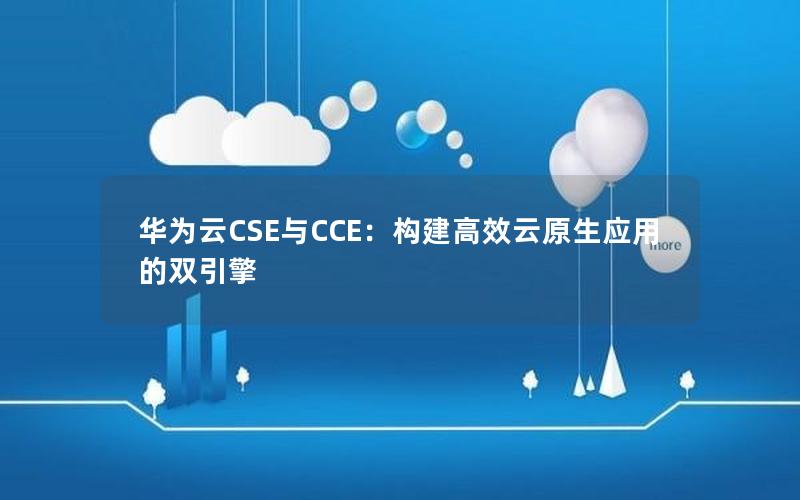 华为云CSE与CCE：构建高效云原生应用的双引擎