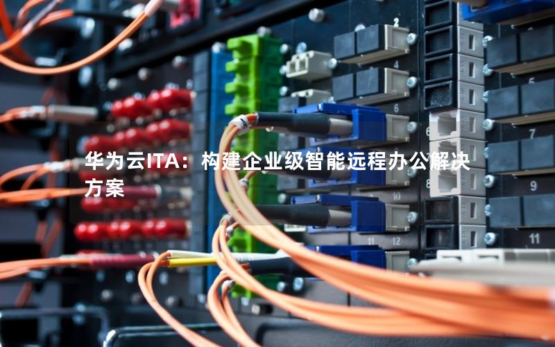 华为云ITA：构建企业级智能远程办公解决方案