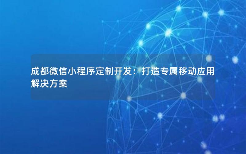 成都微信小程序定制开发：打造专属移动应用解决方案