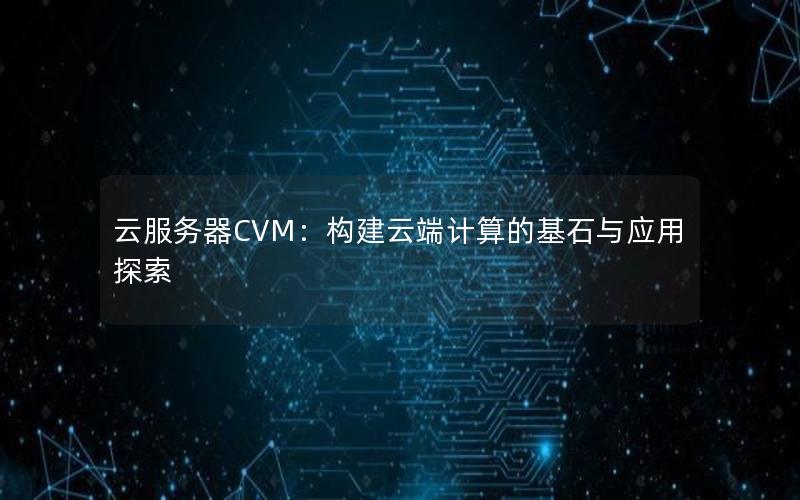 云服务器CVM：构建云端计算的基石与应用探索