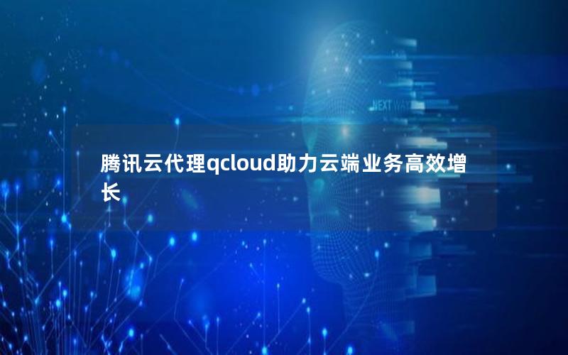 腾讯云代理qcloud助力云端业务高效增长