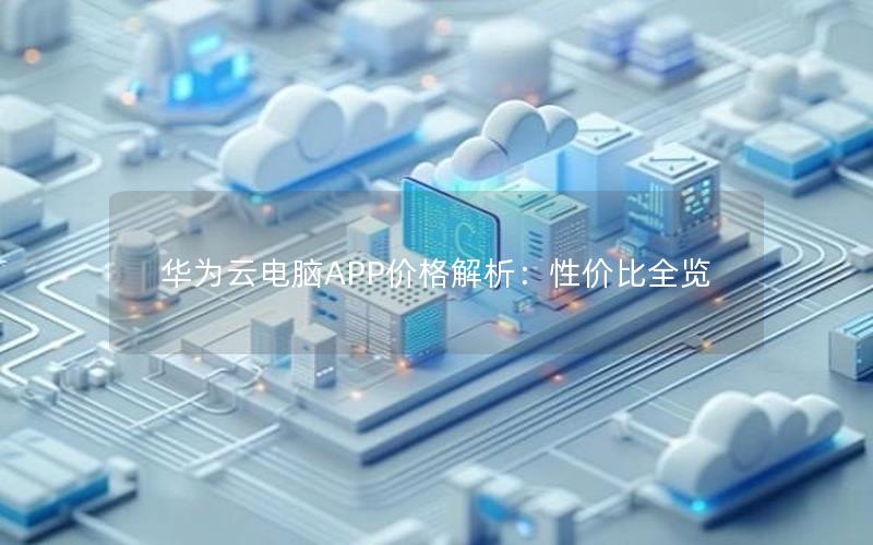 华为云电脑APP价格解析：性价比全览