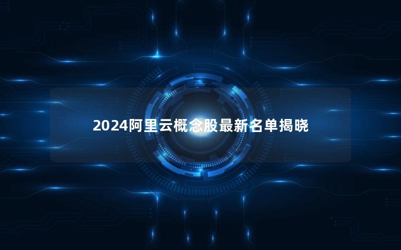 2024阿里云概念股最新名单揭晓