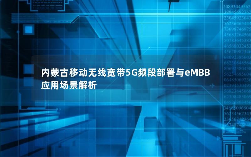 内蒙古移动无线宽带5G频段部署与eMBB应用场景解析