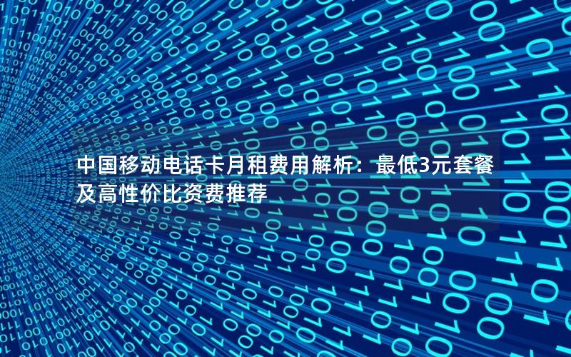 中国移动电话卡月租费用解析：最低3元套餐及高性价比资费推荐