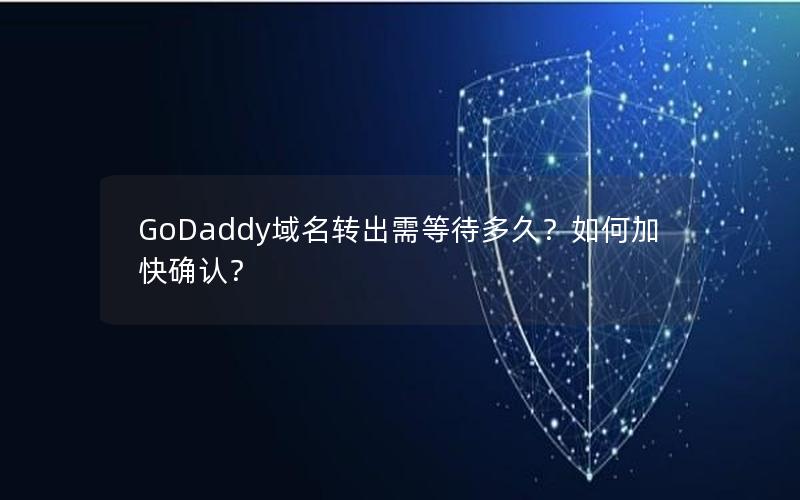 GoDaddy域名转出需等待多久？如何加快确认？