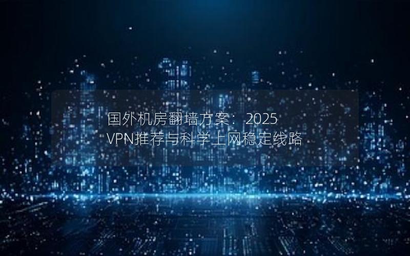 国外机房翻墙方案：2025 VPN推荐与科学上网稳定线路