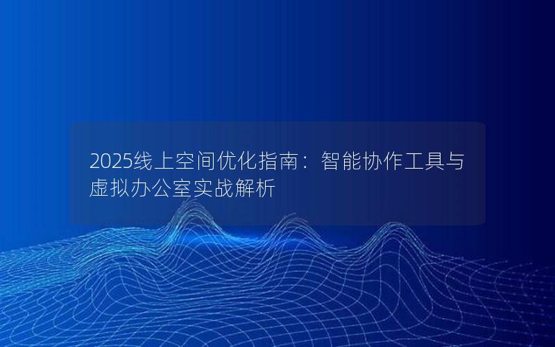 2025线上空间优化指南：智能协作工具与虚拟办公室实战解析