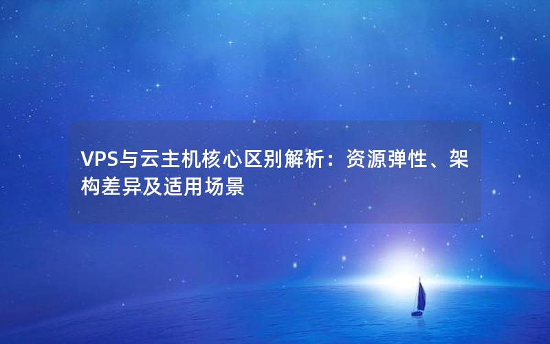 VPS与云主机核心区别解析：资源弹性、架构差异及适用场景