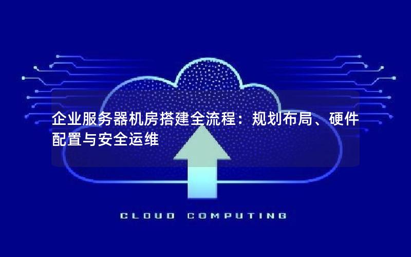 企业服务器机房搭建全流程：规划布局、硬件配置与安全运维