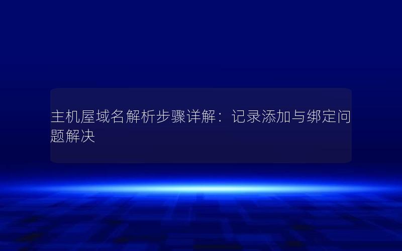 主机屋域名解析步骤详解：记录添加与绑定问题解决