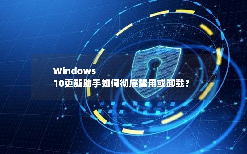 Windows 10更新助手如何彻底禁用或卸载？