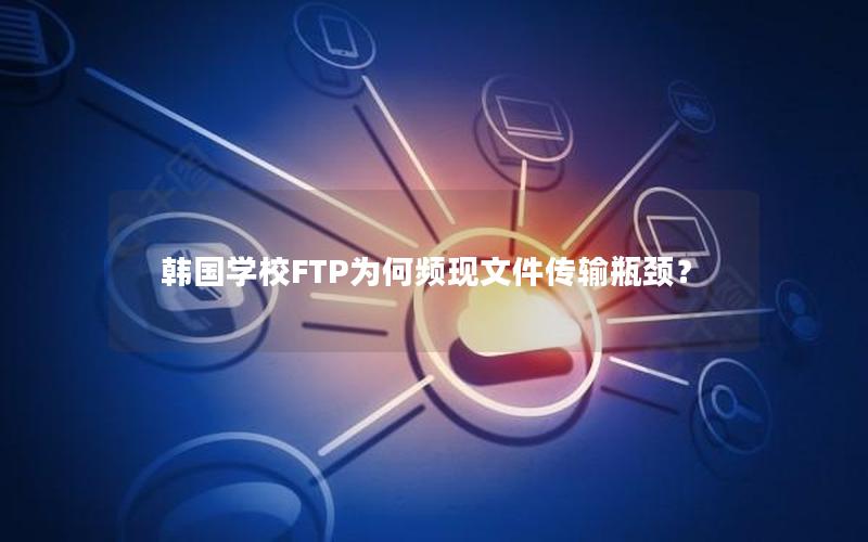 韩国学校FTP为何频现文件传输瓶颈？