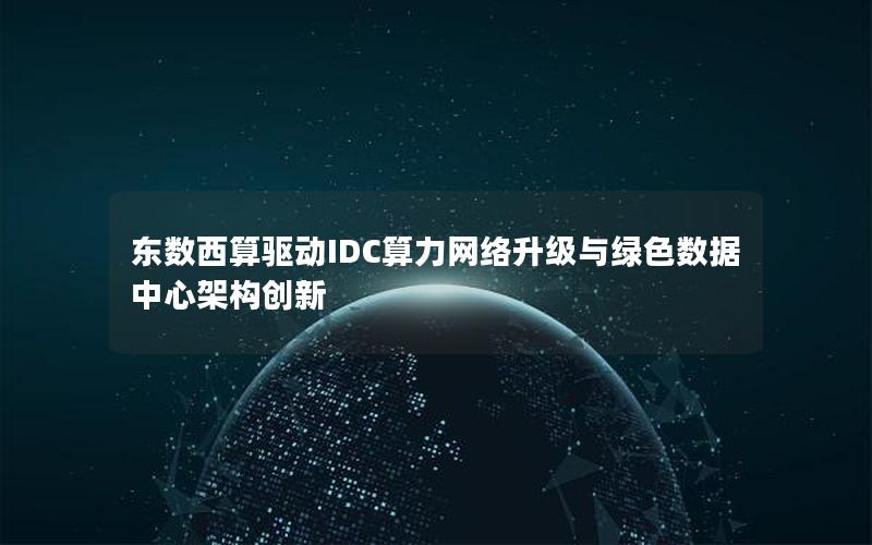 东数西算驱动IDC算力网络升级与绿色数据中心架构创新